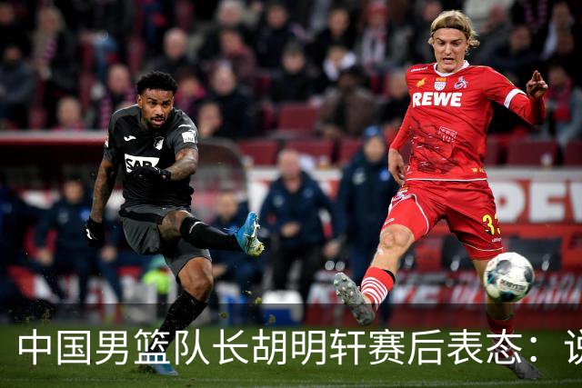 中国男篮队长胡明轩赛后表态：说白了，我们没对方敢拼