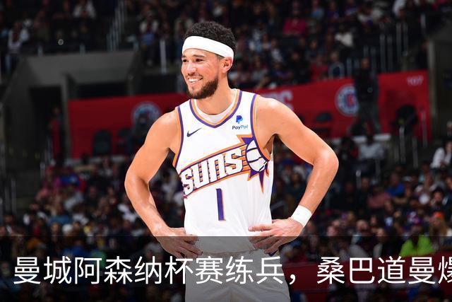 曼城阿森纳杯赛练兵，桑巴道曼爆发彰显豪门厚度